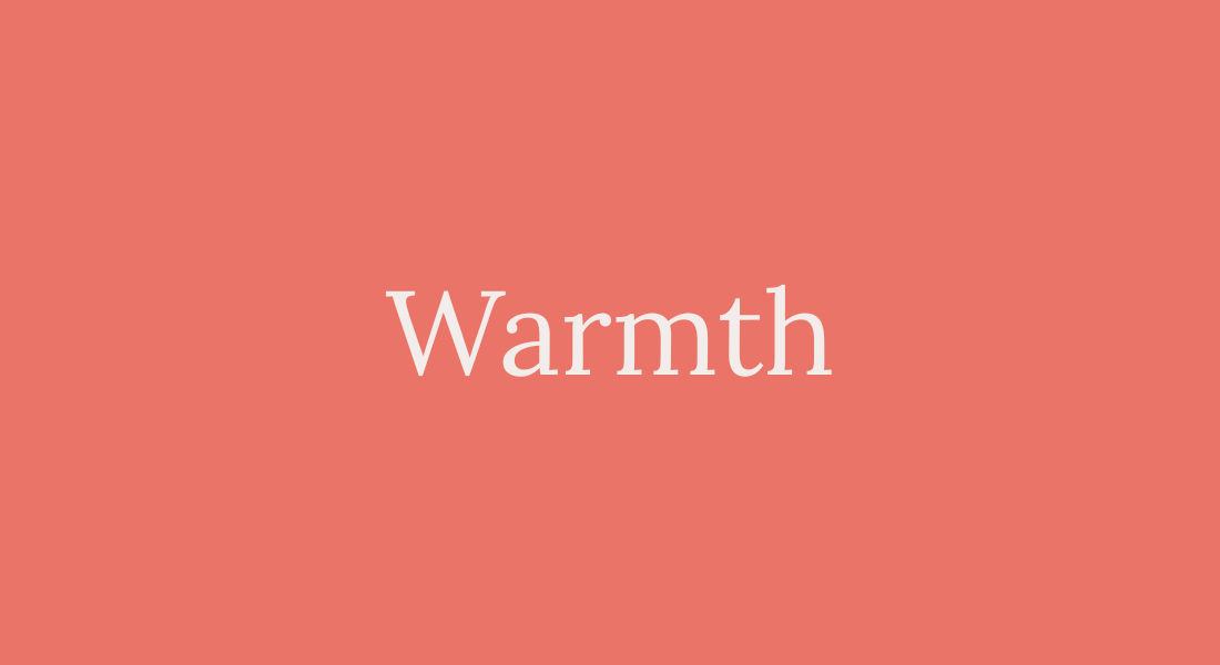 Warmth Cultivate an inviting energy that attracts people to you effortlessly and enjoyably.